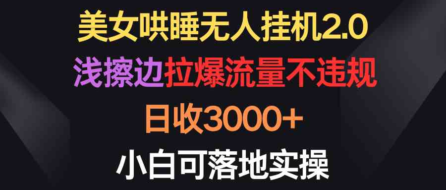 美女哄睡无人挂机2.0，浅擦边拉爆流量不违规，日收3000+，小白可落地实操-创客项目库