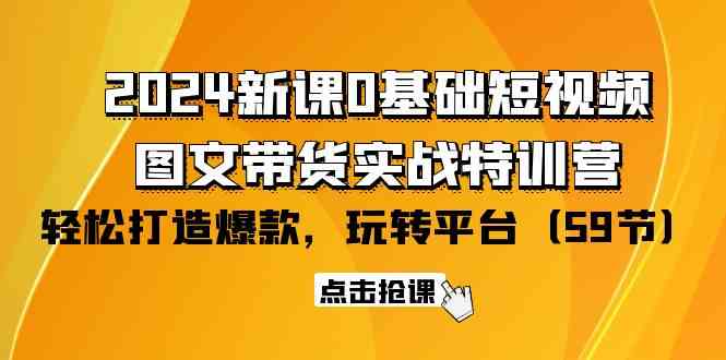 2024新课0基础短视频+图文带货实战特训营：玩转平台，轻松打造爆款（59节）-创客项目库