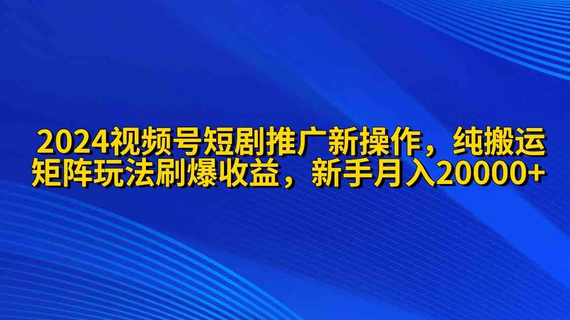 2024视频号短剧推广新操作 纯搬运+矩阵连爆打法刷爆流量分成 小白月入20000-创客项目库