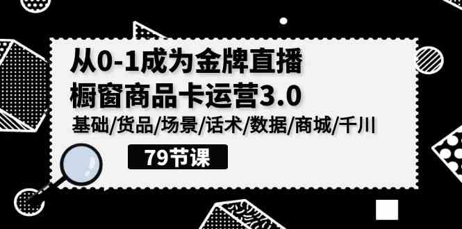 0-1成为金牌直播-橱窗商品卡运营3.0，基础/货品/场景/话术/数据/商城/千川-创客项目库