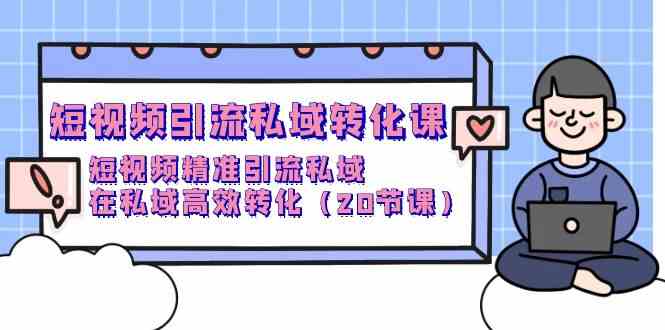 短视频引流 私域转化课，短视频精准引流私域，在私域高效转化（20节课）-创客项目库