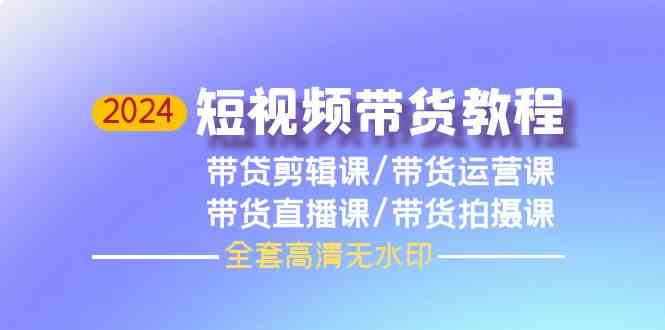 2024短视频带货教程，剪辑课+运营课+直播课+拍摄课（全套高清无水印）-创客项目库