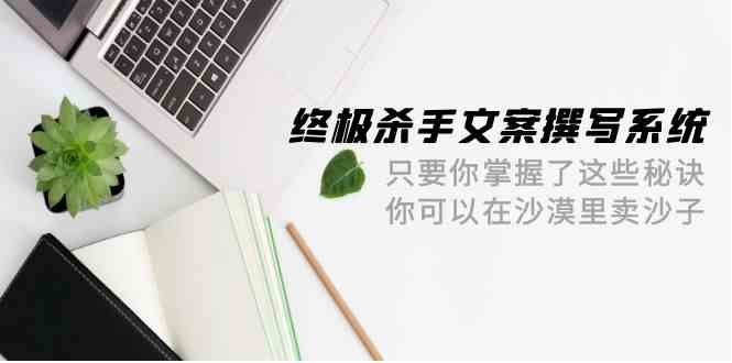 终极 杀手文案-撰写系统 只要你掌握了这些秘诀 你可以在沙漠里卖沙子-42节-创客项目库