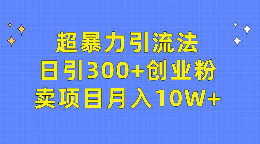 超暴力引流法，日引300+创业粉，卖项目月入10W+-创客项目库