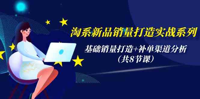 淘系新品销量打造实战系列，基础销量打造+补单渠道分析（共8节课）-创客项目库