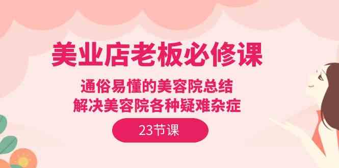 美业店老板必修课：通俗易懂的美容院总结，解决美容院各种疑难杂症（23节）-创客项目库