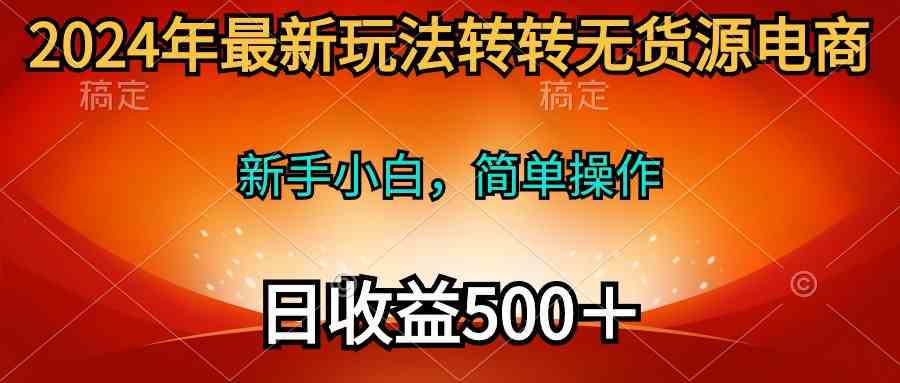 2024年最新玩法转转无货源电商，新手小白 简单操作，长期稳定 日收入500＋-创客项目库