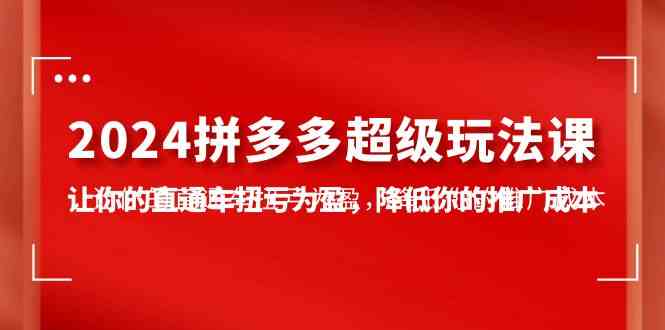 2024拼多多-超级玩法课，让你的直通车扭亏为盈，降低你的推广成本-7节课-创客项目库