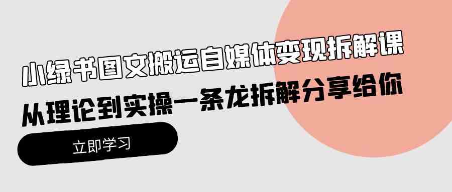 小绿书图文搬运自媒体变现拆解课，从理论到实操一条龙拆解分享给你-创客项目库