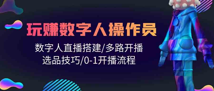 人人都能玩赚数字人操作员 数字人直播搭建/多路开播/选品技巧/0-1开播流程-创客项目库