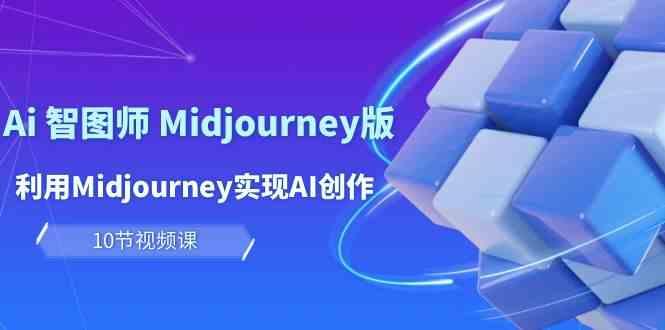 玩赚Ai 智图师 Midjourney版：利用Midjourney实现AI创作及变现（10节课）-创客项目库