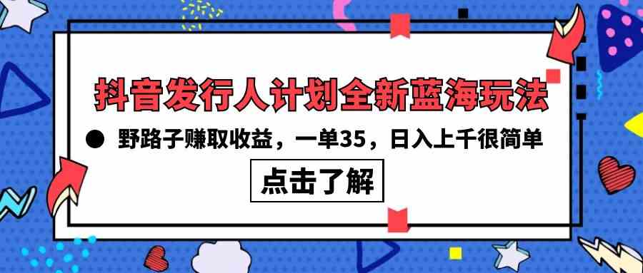 抖音发行人计划全新蓝海玩法，野路子赚取收益，一单35，日入上千很简单!-创客项目库