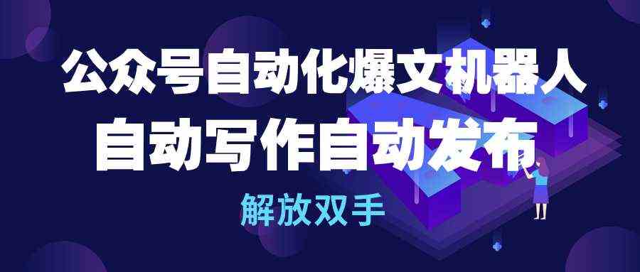 公众号流量主自动化爆文机器人，自动写作自动发布，解放双手-创客项目库