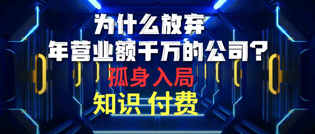 为什么放弃年营业额千万的公司 孤身入局知识付费赛道-创客项目库