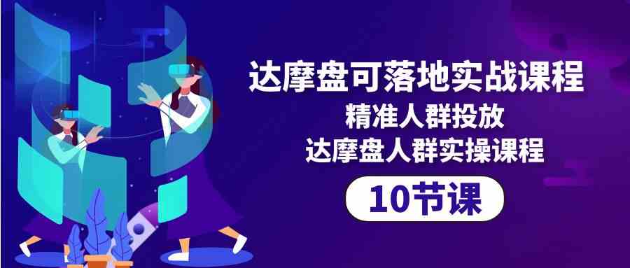 达摩盘可落地实战课程，精准人群投放，达摩盘人群实操课程（10节课）-创客项目库