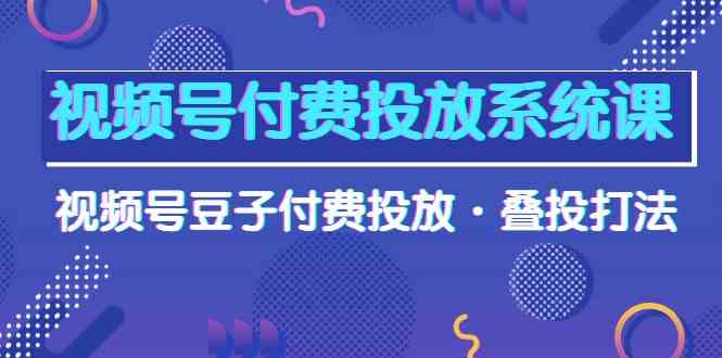 视频号付费投放系统课，视频号豆子付费投放·叠投打法（高清视频课）-创客项目库