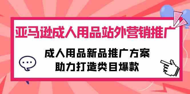 亚马逊成人用品站外营销推广，成人用品新品推广方案，助力打造类目爆款-创客项目库