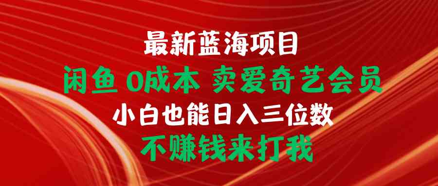 最新蓝海项目 闲鱼0成本 卖爱奇艺会员 小白也能入三位数 不赚钱来打我-创客项目库