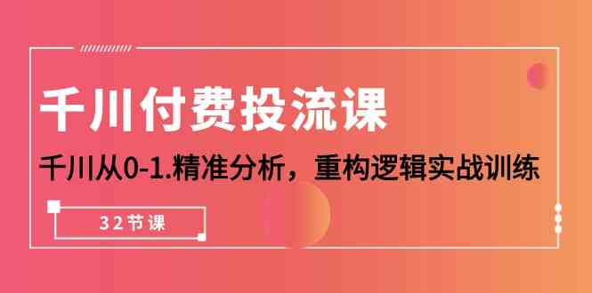 千川-付费投流课，千川从0-1.精准分析，重构逻辑实战训练（32节课）-创客项目库