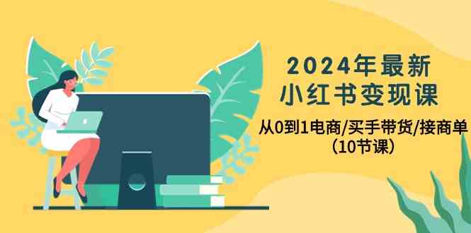 2024年最新小红书变现课，从0到1电商/买手带货/接商单（10节课）-创客项目库