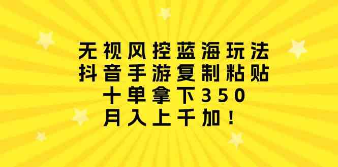 无视风控蓝海玩法，抖音手游复制粘贴，十单拿下350，月入上千加！-创客项目库