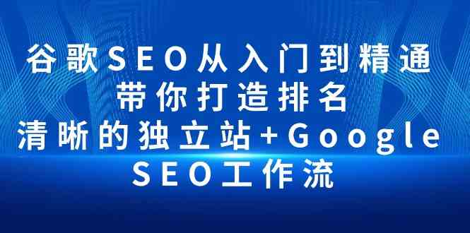 谷歌SEO从入门到精通 带你打造排名 清晰的独立站+Google SEO工作流-创客项目库