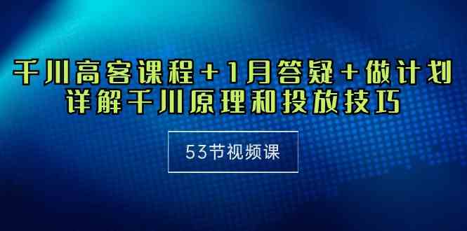 千川 高客课程+1月答疑+做计划，详解千川原理和投放技巧（53节视频课）-创客项目库