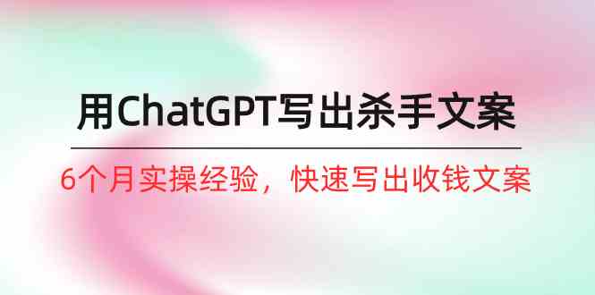 如何用ChatGPT-写出杀手文案，6个月实战经验，快速写出收钱文案（8节课）-创客项目库