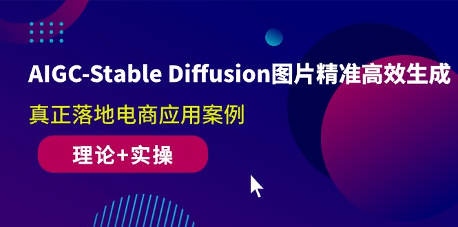 AIGC-Stable Diffusion图片精准高效生成 真正落地电商应用案例(理论+实操)-创客项目库