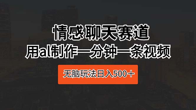 情感聊天赛道 用al制作一分钟一条视频 无脑玩法日入500＋-创客项目库