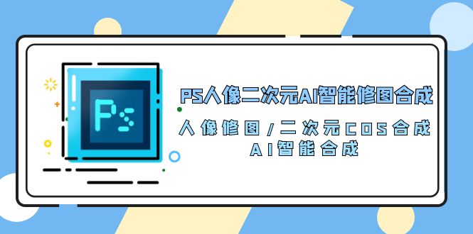 PS人像二次元AI智能修图 合成 人像修图/二次元 COS合成/AI 智能合成/100节-创客项目库