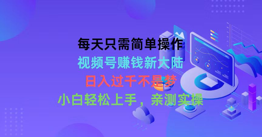 每天只需简单操作，视频号赚钱新大陆，日入过千不是梦，小白轻松上手，…-创客项目库