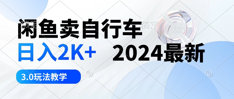 闲鱼卖自行车 日入2K+ 2024最新 3.0玩法教学-创客项目库