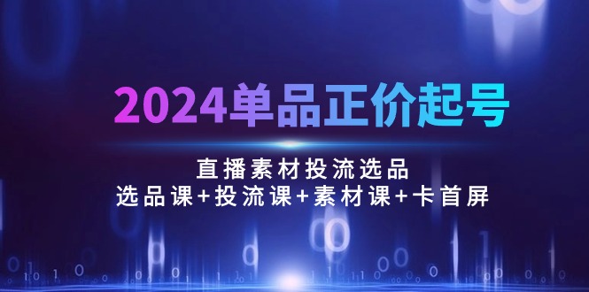 2024单品正价起号，直播素材投流选品：选品课+投流课+素材课+卡首屏/100节-创客项目库