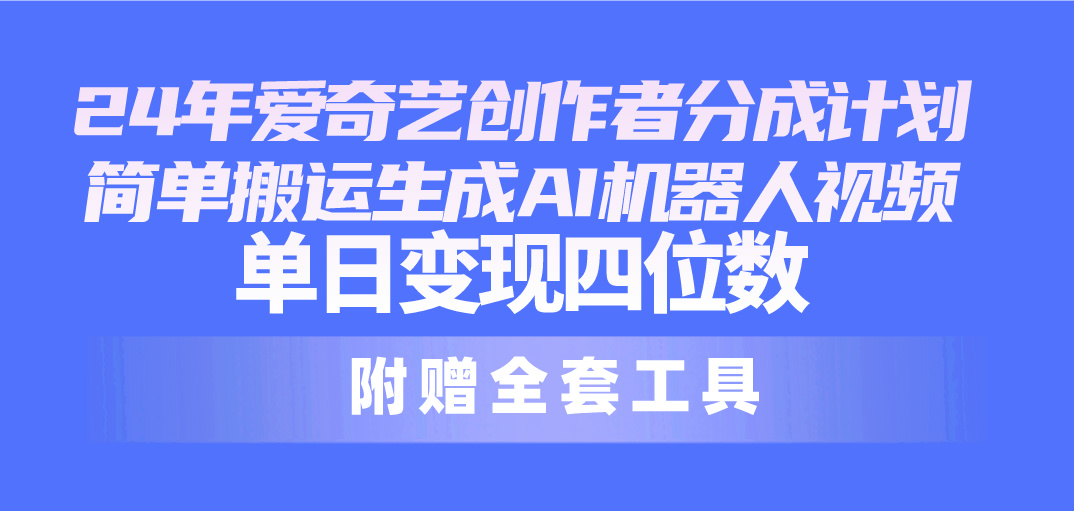 24最新爱奇艺创作者分成计划，简单搬运生成AI机器人视频，单日变现四位数-创客项目库