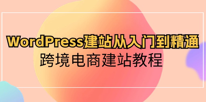 WordPress建站从入门到精通，跨境电商建站教程-创客项目库