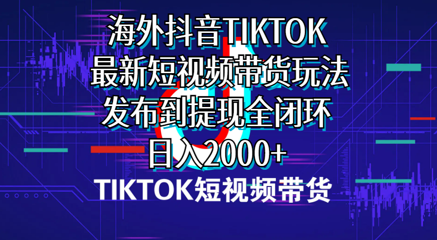 海外短视频带货，最新短视频带货玩法发布到提现全闭环，日入2000+-创客项目库