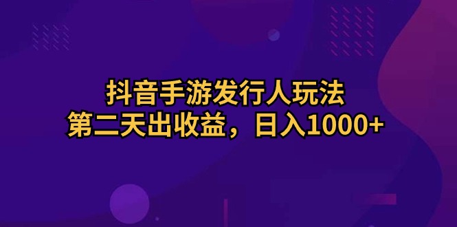 抖音手游发行人玩法，第二天出收益，日入1000+-创客项目库