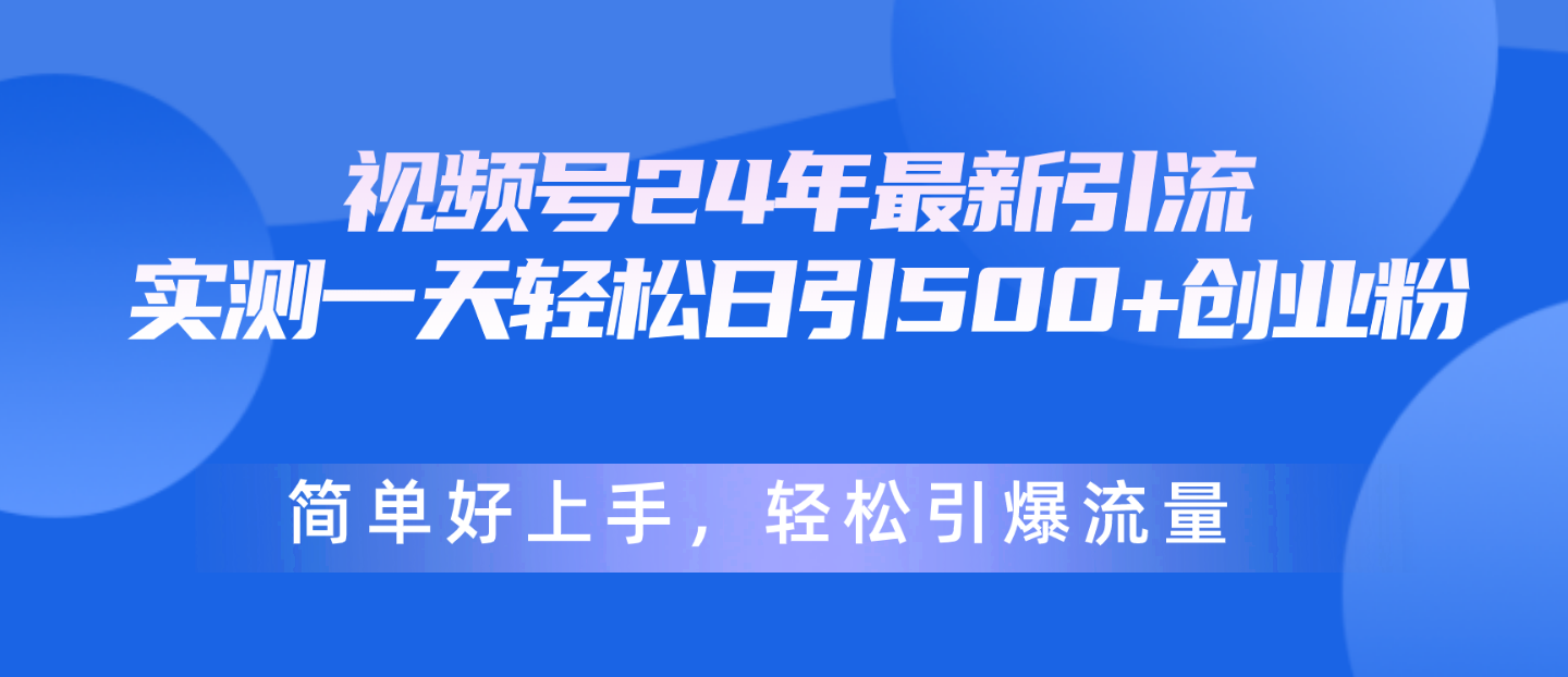 视频号24年最新引流，一天轻松日引500+创业粉，简单好上手，轻松引爆流量-创客项目库