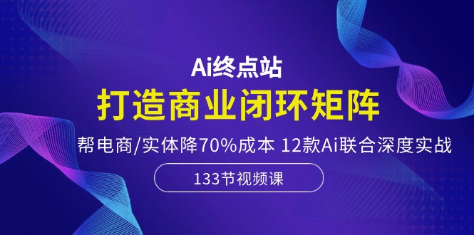 Ai终点站，打造商业闭环矩阵，帮电商/实体降70%成本，12款Ai联合深度实战-创客项目库