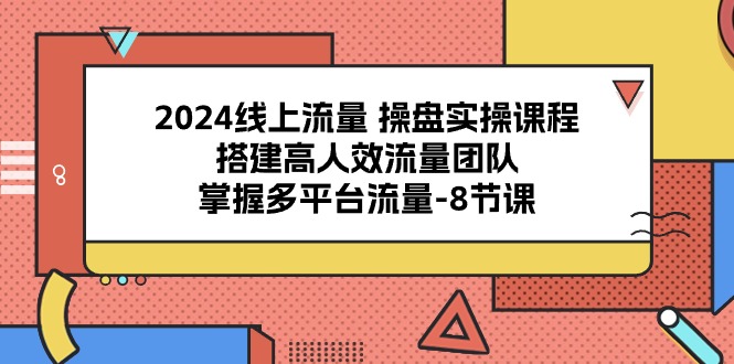 2024线上流量 操盘实操课程，搭建高人效流量团队，掌握多平台流量-8节课-创客项目库