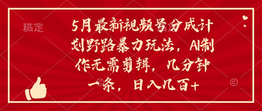 5月最新视频号分成计划野路暴力玩法，ai制作，无需剪辑。几分钟一条，…-创客项目库