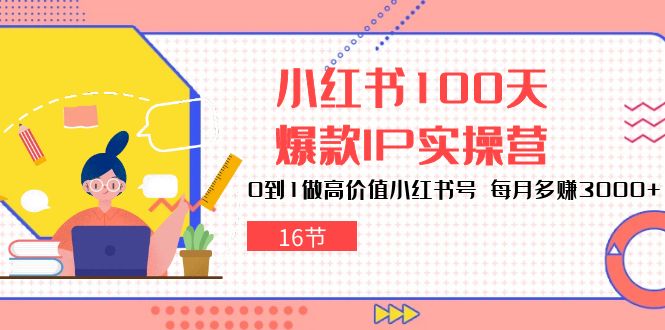 小红书100天-爆款IP实操营，0到1做高价值小红书号 每月多赚3000+（16节）-创客项目库