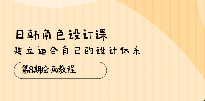 日韩 角色设计课：第8期绘画教程，建立适合自己的设计体系（38节课）-创客项目库