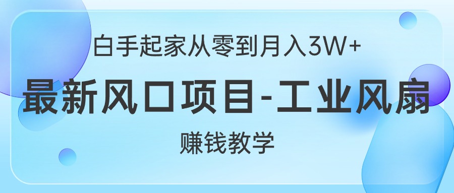 白手起家从零到月入3W+，最新风口项目-工业风扇赚钱教学-创客项目库