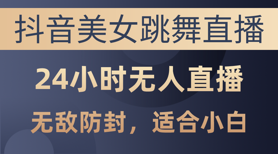 抖音美女跳舞直播，日入3000+，24小时无人直播，无敌防封技术，小白最…-创客项目库