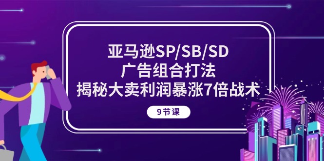 亚马逊SP/SB/SD广告组合打法，揭秘大卖利润暴涨7倍战术 (9节课)-创客项目库