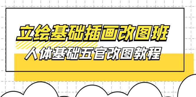 立绘基础-插画改图班【第1期】：人体基础五官改图教程- 37节视频+课件-创客项目库