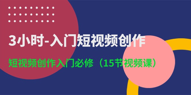 3小时-入门短视频创作：短视频创作入门必修（15节视频课）-创客项目库