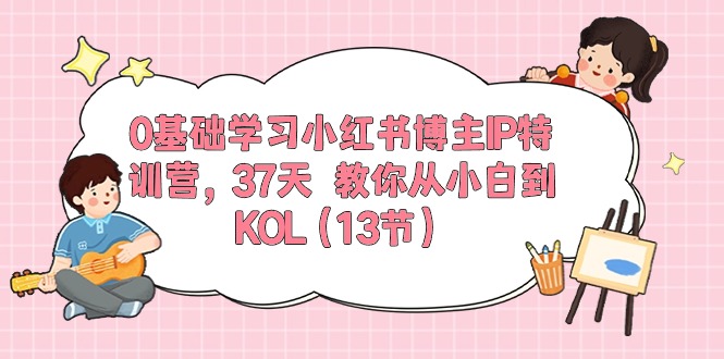 0基础学习小红书博主IP特训营，37天 教你从小白到KOL（13节）-创客项目库